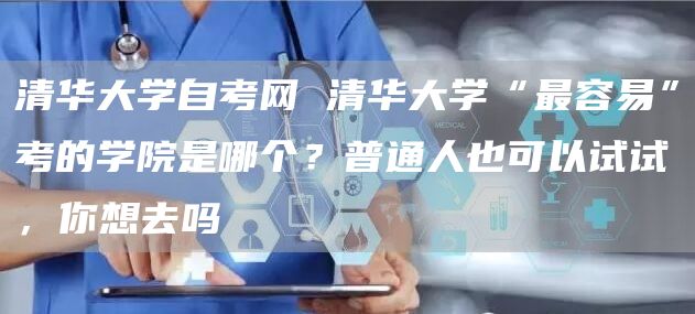 清华大学自考网 清华大学“最容易”考的学院是哪个？普通人也可以试试，你想去吗(图1)