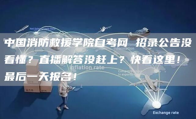 中国消防救援学院自考网 招录公告没看懂？直播解答没赶上？快看这里！最后一天报名！