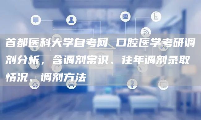 首都医科大学自考网 口腔医学考研调剂分析，含调剂常识、往年调剂录取情况、调剂方法(图1)