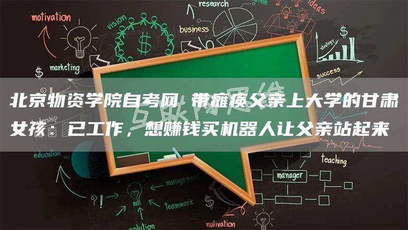 北京物资学院自考网 带瘫痪父亲上大学的甘肃女孩：已工作，想赚钱买机器人让父亲站起