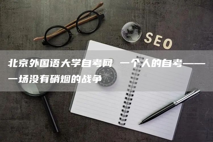 北京外国语大学自考网 一个人的自考——一场没有硝烟的战争(图1)
