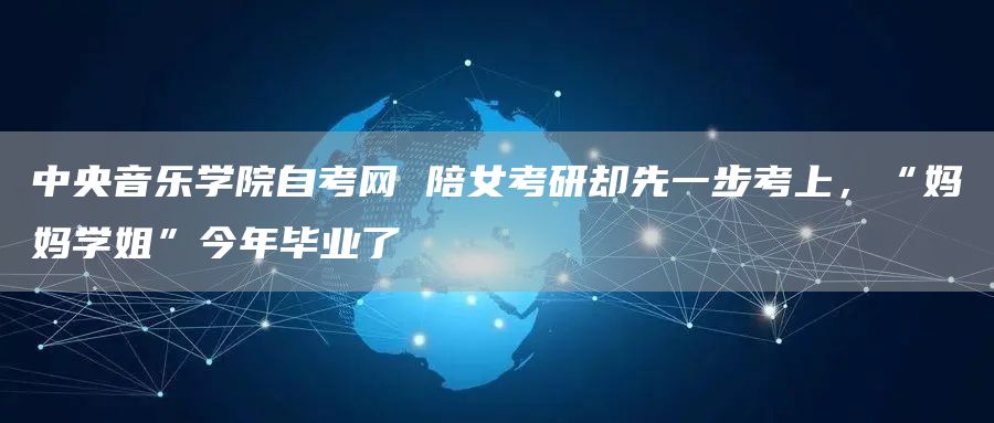 中央音乐学院自考网 陪女考研却先一步考上，“妈妈学姐”今年毕业了(图1)