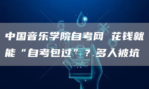 中国音乐学院自考网 花钱就能“自考包过”？多人被坑