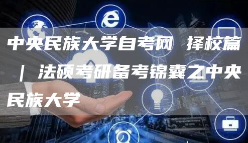 中央民族大学自考网 择校篇 | 法硕考研备考锦囊之中央民族大学