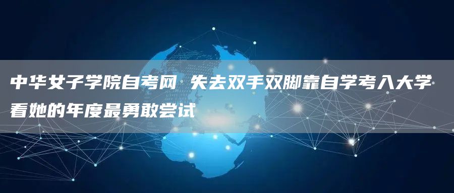 中华女子学院自考网 失去双手双脚靠自学考入大学 看她的年度最勇敢尝试(图1)