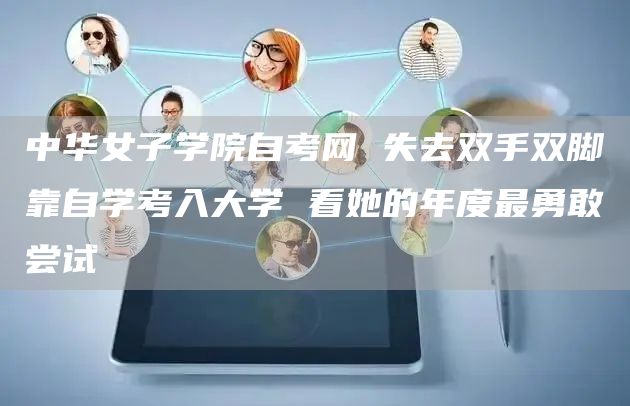 中华女子学院自考网 失去双手双脚靠自学考入大学 看她的年度最勇敢尝试