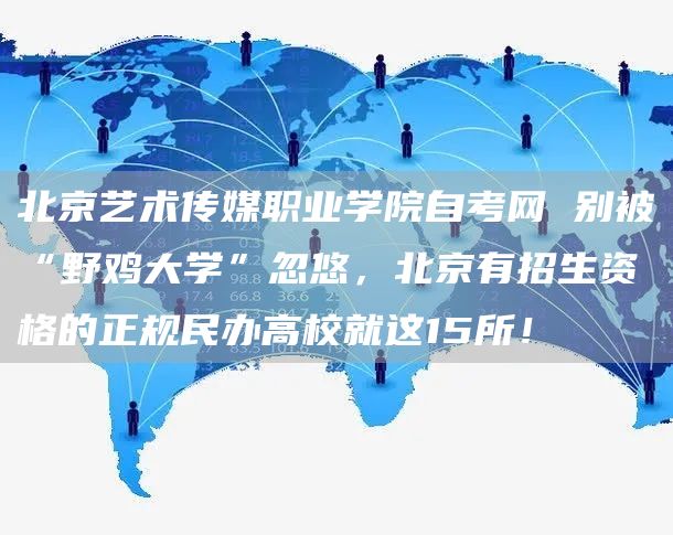 北京艺术传媒职业学院自考网 别被“野鸡大学”忽悠，北京有招生资格的正规民办高校就这15所！(图1)