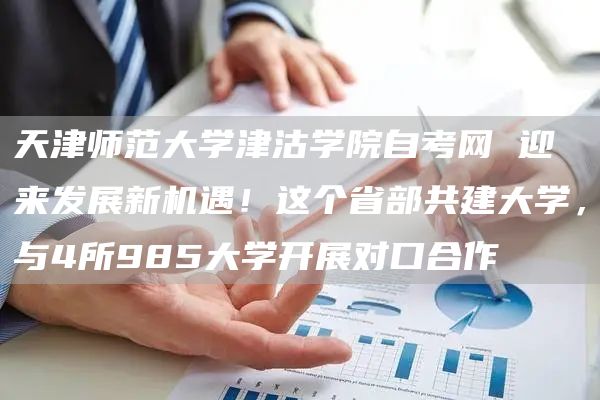 天津师范大学津沽学院自考网 迎来发展新机遇！这个省部共建大学，与4所985大学开展对口合作(图1)
