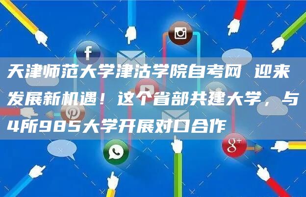 天津师范大学津沽学院自考网 迎来发展新机遇！这个省部共建大学，与4所985大学开