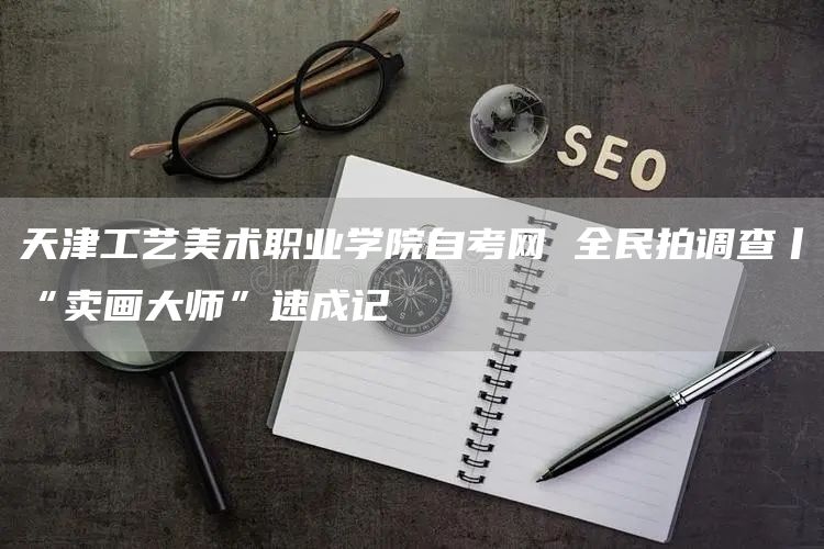 天津工艺美术职业学院自考网 全民拍调查丨“卖画大师”速成记(图1)