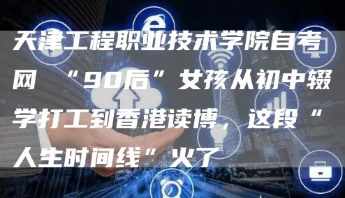 天津工程职业技术学院自考网 “90后”女孩从初中辍学打工到香港读博，这段“人生时