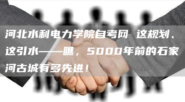 河北水利电力学院自考网 这规划、这引水——瞧，5000年前的石家河古城有多先进！