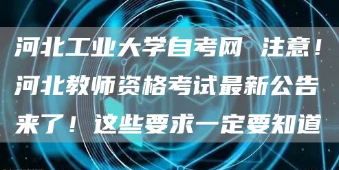 河北工业大学自考网 注意！河北教师资格考试最新公告来了！这些要求一定要知道