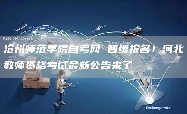 沧州师范学院自考网 暂缓报名！河北教师资格考试最新公告来了