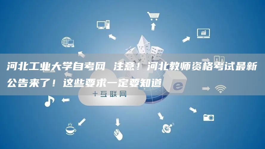 河北工业大学自考网 注意！河北教师资格考试最新公告来了！这些要求一定要知道(图1)