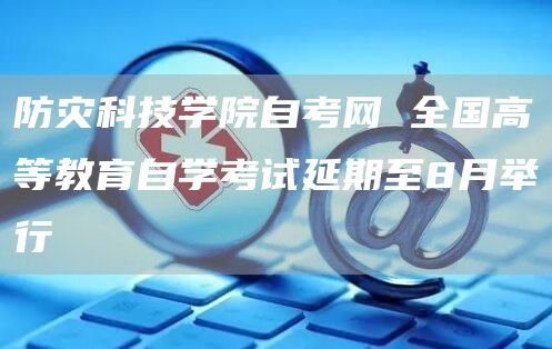 防灾科技学院自考网 全国高等教育自学考试延期至8月举行