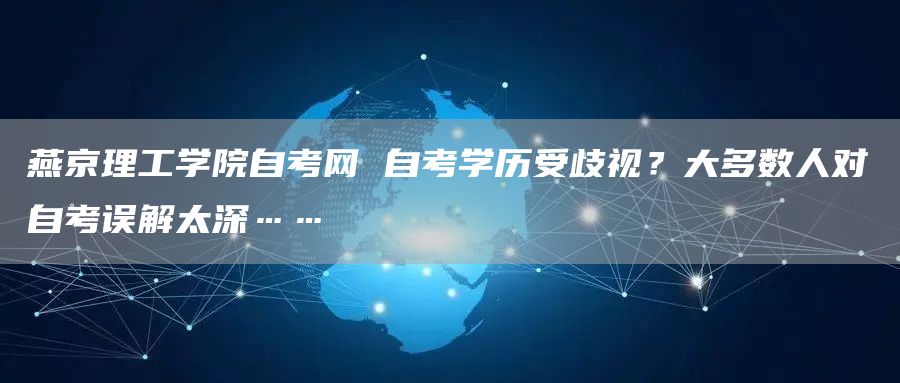 燕京理工学院自考网 自考学历受歧视？大多数人对自考误解太深……