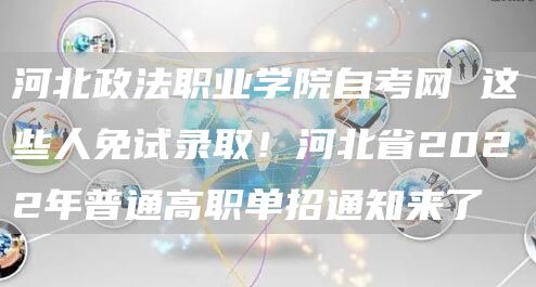 河北政法职业学院自考网 这些人免试录取！河北省2022年普通高职单招通知来了