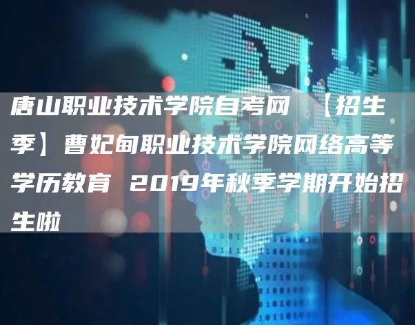 唐山职业技术学院自考网 【招生季】曹妃甸职业技术学院网络高等学历教育 2019年秋季学期开始招生啦(图1)