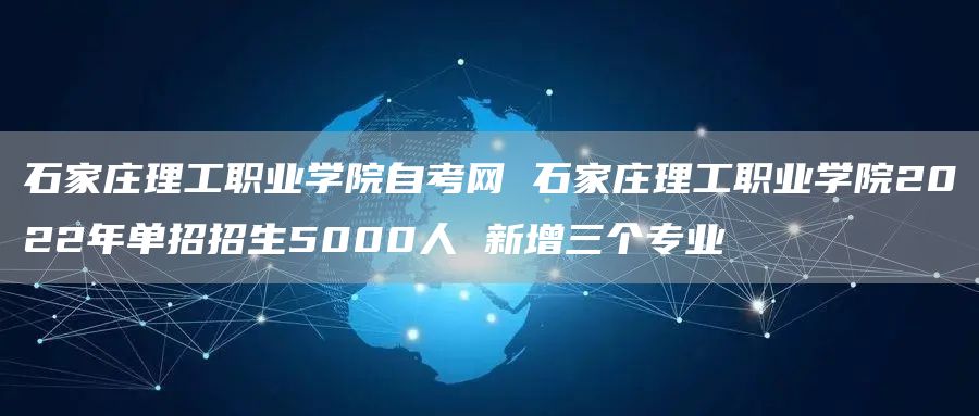石家庄理工职业学院自考网 石家庄理工职业学院2022年单招招生5000人 新增三个专业(图1)