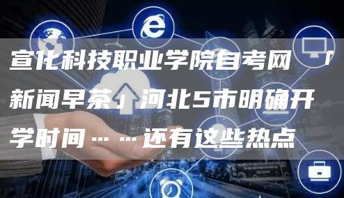 宣化科技职业学院自考网 「新闻早茶」河北5市明确开学时间……还有这些热点(图1)
