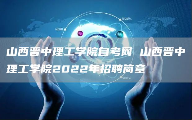 山西晋中理工学院自考网 山西晋中理工学院2022年招聘简章