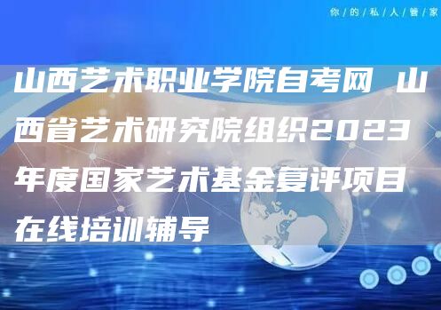 山西艺术职业学院自考网 山西省艺术研究院组织2023年度国家艺术基金复评项目在线培训辅导(图1)