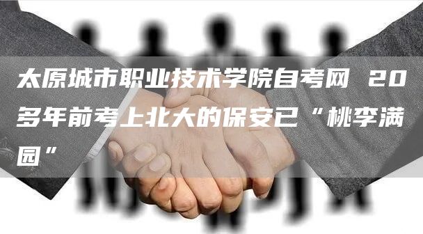 太原城市职业技术学院自考网 20多年前考上北大的保安已“桃李满园”(图1)