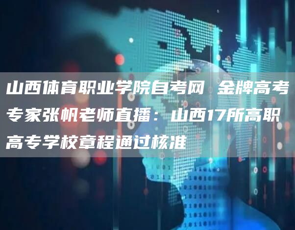 山西体育职业学院自考网 金牌高考专家张帆老师直播：山西17所高职高专学校章程通过核准(图1)