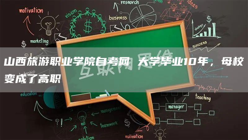 山西旅游职业学院自考网 大学毕业10年，母校变成了高职