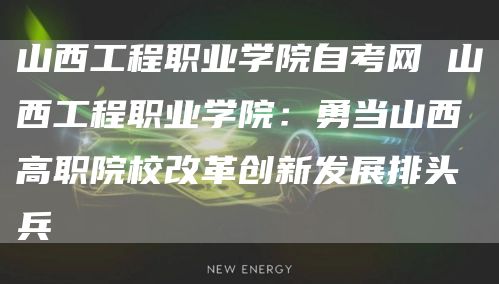 山西工程职业学院自考网 山西工程职业学院：勇当山西高职院校改革创新发展排头兵(图1)