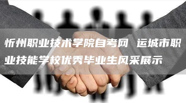 忻州职业技术学院自考网 运城市职业技能学校优秀毕业生风采展示(图1)