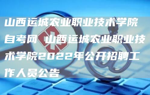 山西运城农业职业技术学院自考网 山西运城农业职业技术学院2022年公开招聘工作人