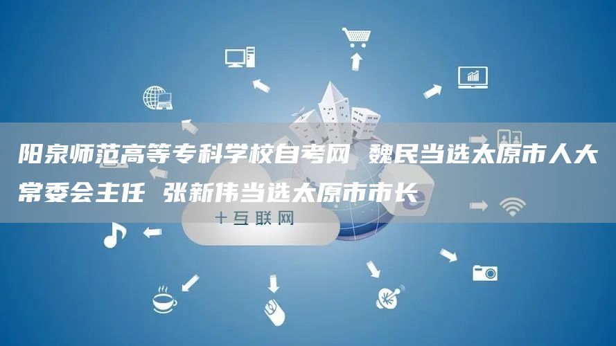 阳泉师范高等专科学校自考网 魏民当选太原市人大常委会主任 张新伟当选太原市市长