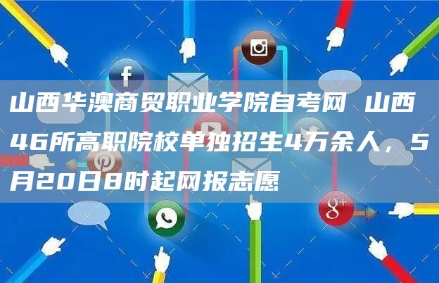 山西华澳商贸职业学院自考网 山西46所高职院校单独招生4万余人，5月20日8时起