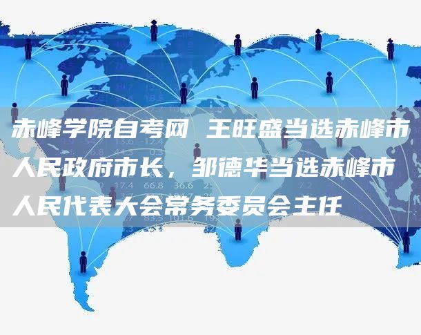 赤峰学院自考网 王旺盛当选赤峰市人民政府市长，邹德华当选赤峰市人民代表大会常务委员会主任(图1)