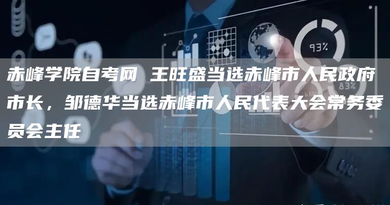 赤峰学院自考网 王旺盛当选赤峰市人民政府市长，邹德华当选赤峰市人民代表大会常务委