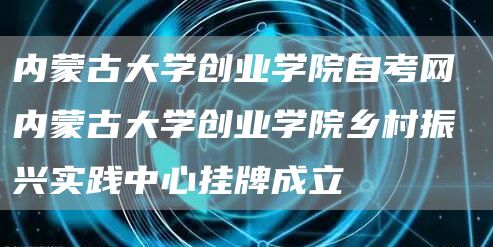 内蒙古大学创业学院自考网 内蒙古大学创业学院乡村振兴实践中心挂牌成立(图1)