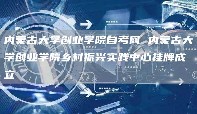 内蒙古大学创业学院自考网 内蒙古大学创业学院乡村振兴实践中心挂牌成立