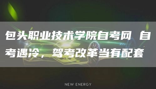 包头职业技术学院自考网 自考遇冷，驾考改革当有配套(图1)