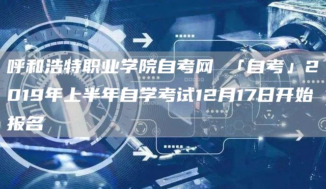 呼和浩特职业学院自考网 「自考」2019年上半年自学考试12月17日开始报名(图1)