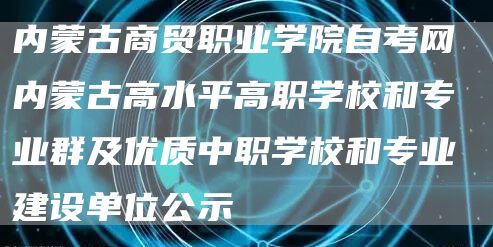 内蒙古商贸职业学院自考网 内蒙古高水平高职学校和专业群及优质中职学校和专业建设单位公示(图1)