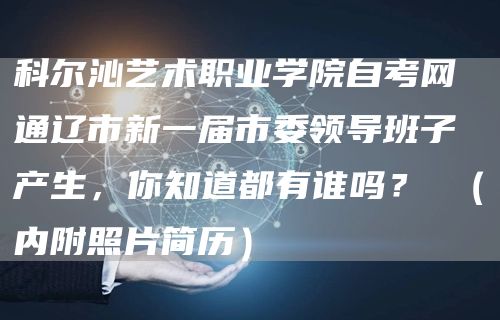 科尔沁艺术职业学院自考网 通辽市新一届市委领导班子产生，你知道都有谁吗？ （内附照片简历）(图1)