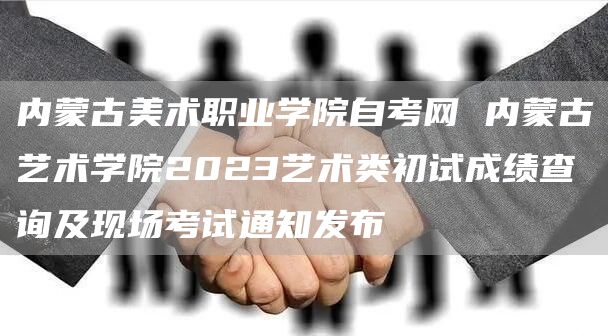 内蒙古美术职业学院自考网 内蒙古艺术学院2023艺术类初试成绩查询及现场考试通知发布(图1)