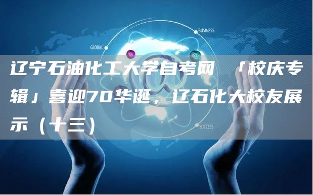 辽宁石油化工大学自考网 「校庆专辑」喜迎70华诞，辽石化大校友展示（十三）(图1)