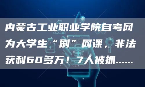 内蒙古工业职业学院自考网 为大学生“刷”网课，非法获利60多万！7人被抓......(图1)