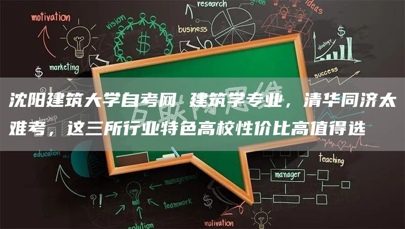 沈阳建筑大学自考网 建筑学专业，清华同济太难考，这三所行业特色高校性价比高值得选