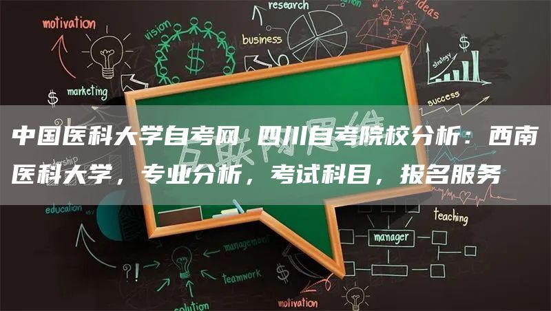 中国医科大学自考网 四川自考院校分析：西南医科大学，专业分析，考试科目，报名服务
