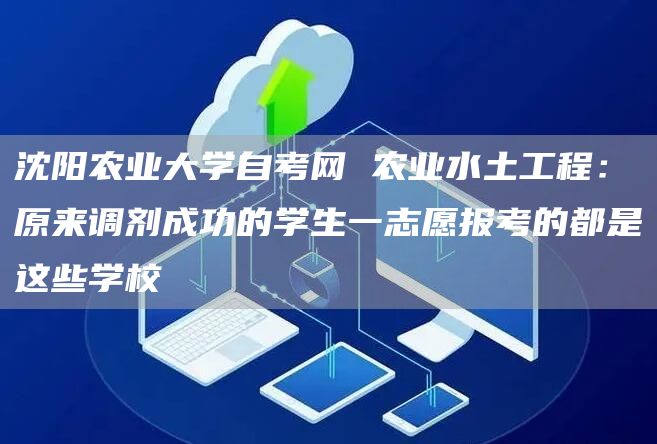 沈阳农业大学自考网 农业水土工程：原来调剂成功的学生一志愿报考的都是这些学校