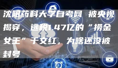沈阳药科大学自考网 被央视揭穿，逃税1.47亿的“捞金女王”于文红，为啥还没被封号(图1)
